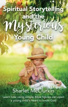 Spiritual Storytelling and the Mysterious Young Child : Learn how using simple Bible figures can open a young child's heart to know God