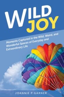 Wild Joy : Moments Captured in the Wild, Weird, and Wonderful Spaces of Everyday and Extraordinary Life