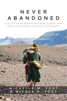 Never Abandoned : A Collection of Inspirational Short Stories that Serve as a Reminder that God is Ever Present