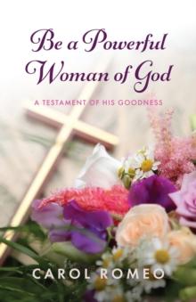 Be a Powerful Woman of God : A Testament of His Goodness