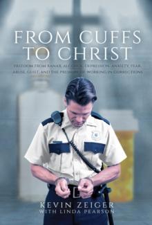 From Cuffs to Christ : Freedom from Xanax, Alcohol, Depression, Anxiety, Fear, Abuse, Guilt, and the Pressure of Working in Corrections