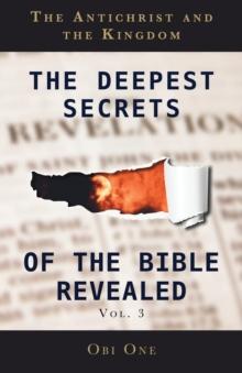 The Deepest Secrets of the Bible Revealed Volume 3 : The Antichrist and the Kingdom