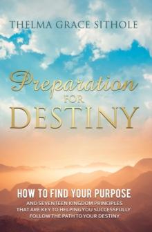 Preparation for Destiny : How to Find Your Purpose and Seventeen Kingdom Principles That Are Key to Helping You Successfully Follow the Path to Your Destiny