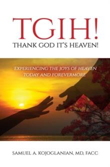 TGIH... Thank God It's Heaven! : Experiencing the Joys of Heaven Today and Forevermore