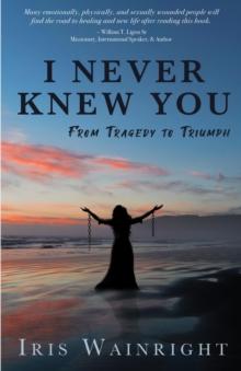 I Never Knew You : From Tragedy to Triumph