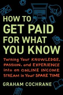 How to Get Paid for What You Know : Turning Your Knowledge, Passion, and Experience into an Online Income Stream in Your Spare Time