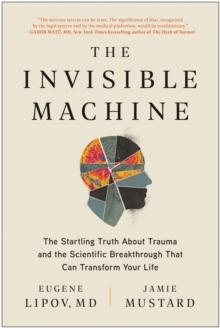 The Invisible Machine : The Startling Truth About Trauma and the Scientific Breakthrough That Can Transform Your Life