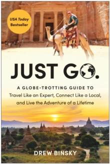 Just Go : A Globe-Trotting Guide to Travel Like an Expert, Connect Like a Local, and Live the Adventure of a Lifetime