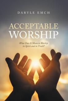 Acceptable Worship : What Does It Mean to Worship in Spirit and in Truth?