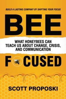 Bee Focused : What Honeybees Can Teach Us About Change, Crisis, and Communication