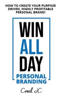 WIN ALL DAY : WIN ALL DAY PERSONAL BRANDING - HOW TO CREATE YOUR PURPOSE DRIVEN, HIGHLY PROFITABLE PERSONAL BRAND