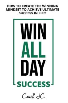 WIN ALL DAY SUCCESS : HOW TO CREATE THE WINNING MINDSET TO ACHIEVE ULTIMATE SUCCESS IN LIFE