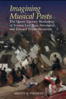 Imagining Musical Pasts : The Queer Literary Musicology of Vernon Lee, Rosa Newmarch, and Edward Prime-Stevenson