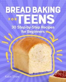 Bread Baking for Teens : 30 Step-by-Step Recipes for Beginners