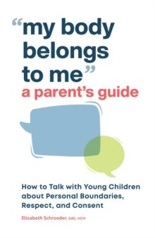 My Body Belongs to Me: A Parent's Guide : How to Talk with Young Children about Personal Boundaries, Respect, and Consent