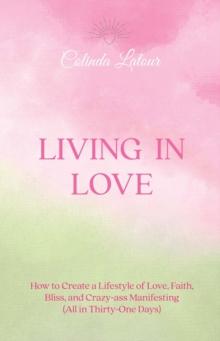 Living in Love : How to Create a Lifestyle of Love, Faith, Bliss, and Crazy-Ass Manifesting (All in Thirty-One Days)