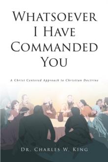 Whatsoever I Have Commanded You : A Christ Centered Approach to Christian Doctrine