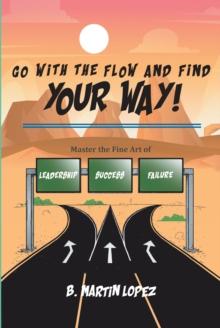 Go With the Flow and Find Your Way! : Master the Fine Art of Leadership, Success, and Failure