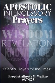 APOSTOLIC INTERCESSORY PRAYERS : WISDOM REVELATION, KNOWLEDGE, TRANSFORMATION "Essential Prayers for The Times"