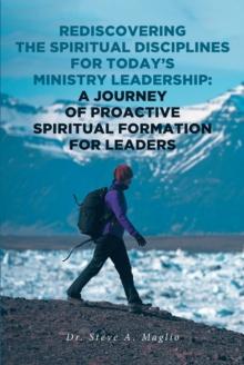 Rediscovering the Spiritual Disciplines for Today's Ministry Leadership: A Journey of Proactive Spiritual Formation for Leaders