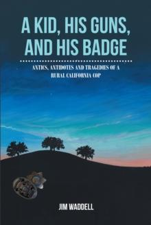 A Kid, His Guns, and His Badge : Antics, Antidotes and Tragedies of a Rural California Cop