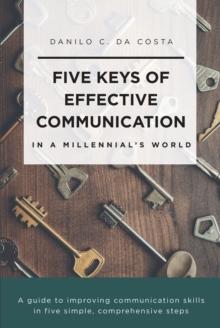 Five Keys of Effective Communication in a Millennial'sWorld : A guide to improving communication skills in five simple, comprehensive steps