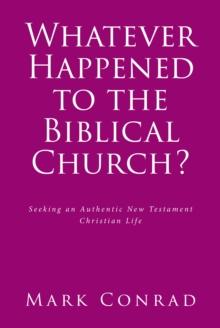 Whatever Happened to the Biblical Church? : Seeking an Authentic New Testament Christian Life