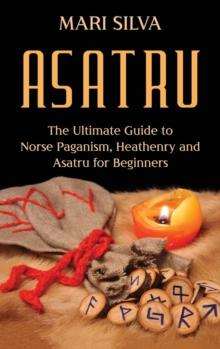 Asatru : The Ultimate Guide to Norse Paganism, Heathenry, and Asatru for Beginners