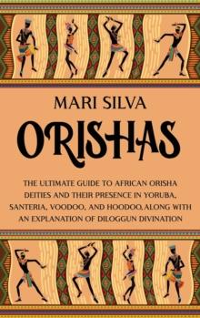 Orishas : The Ultimate Guide To African Orisha Deities And Their Presence In Yoruba, Santeria, Voodoo, And Hoodoo, Along With An Explanation Of Diloggun Divination