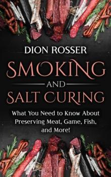 Smoking And Salt Curing : What You Need To Know About Preserving Meat, Game, Fish, And More!