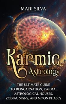 Karmic Astrology : The Ultimate Guide to Reincarnation, Karma, Astrological Houses, Zodiac Signs, and Moon Phases