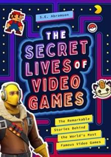 The Secret Lives of Video Games : The Remarkable Stories Behind the World's Most Famous Video Games