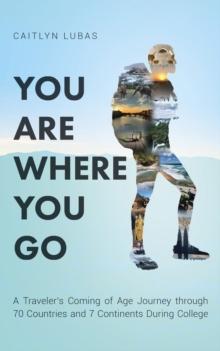 You Are Where You Go : A Traveler's Coming of Age Journey Through 70 Countries and 7 Continents During College