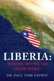 Liberia: Where Do We Go From Here? : A Political, Sociological, Educational and Spiritual Review of the Liberian People