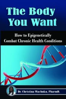 The Body You Want : How to Epigenetically Combat Chronic Health Conditions