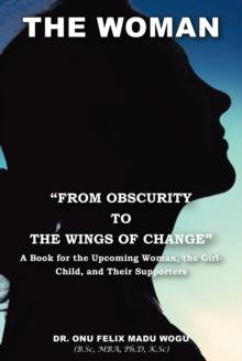 The Woman "From Obscurity to the Wings of Change" : A Book for the Upcoming Woman, the Girl-Child, and Their Supporters