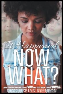 It Happened Now What? : How to Move Beyond the Pain to Take Back Your Power!