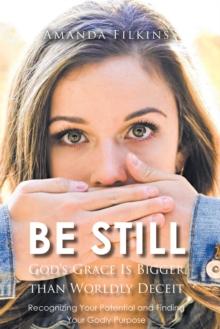 Be Still : God's Grace Is Bigger than Worldly Deceit: Recognizing Your Potential and Finding Your Godly Purpose