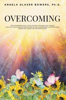 Overcoming : The remarkable story of one woman's triumph over trauma. How the unconventional approaches by her psychologist, and their bond, helped her reclaim her life and flourish