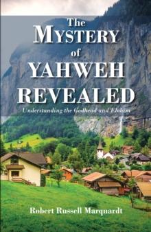 The Mystery of Yahweh Revealed : Understanding the Godhead and Elohim