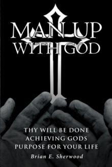 Man Up with God : Thy Will Be Done Achieving Gods Purpose For Your Life