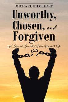 Unworthy, Chosen, and Forgiven : A Life and Love That Was Meant to Be