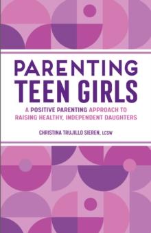 Parenting Teen Girls : A Positive Parenting Approach to Raising Healthy, Independent Daughters