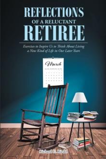 Reflections of a Reluctant Retiree : Exercises to Inspire Us to Think About Living a New Kind of Life in Our Later Years