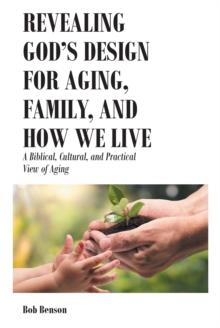 Revealing God's Design for Aging, Family, and How We Live : A Biblical, Cultural, and Practical View of Aging