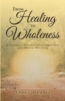 From Healing To Wholeness : A Christian Perspective On Emotional And Mental Wellness