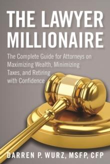 The Lawyer Millionaire : The Complete Guide for Attorneys on Maximizing Wealth, Minimizing Taxes, and Retiring with Confidence