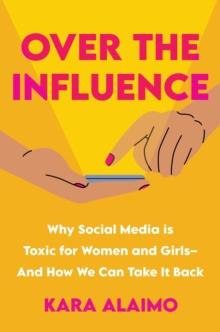 Over The Influence : Why Social Media is Toxic for Women and Girls - And How We Can Take it Back