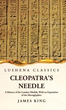 Cleopatra's Needle A History of the London Obelisk, With an Exposition of the Hieroglyphics