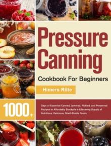 Pressure Canning Cookbook For Beginners : 1000+ Days of Essential Canned, Jammed, Pickled, and Preserved Recipes to Affordably Stockpile a Lifesaving Supply of Nutritious, Delicious, Shelf-Stable Food